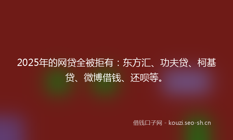 2025年的网贷全被拒有:东方汇、功夫贷、柯基贷、微博借钱、还呗等。
