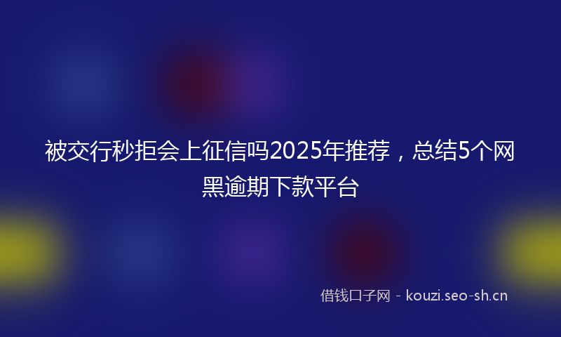 被交行秒拒会上征信吗2025年推荐，总结5个网黑逾期下款平台