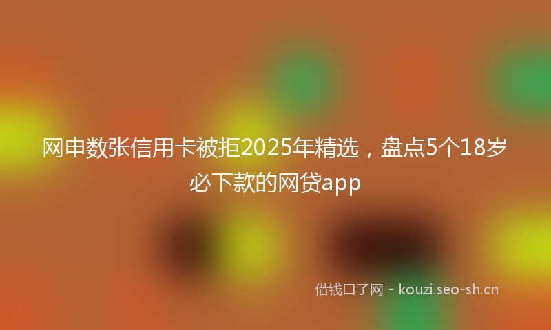 网申数张信用卡被拒2025年精选，盘点5个18岁必下款的网贷app