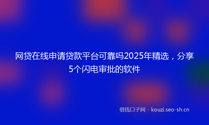 网贷在线申请贷款平台可靠吗2025年精选，分享5个闪电审批的软件