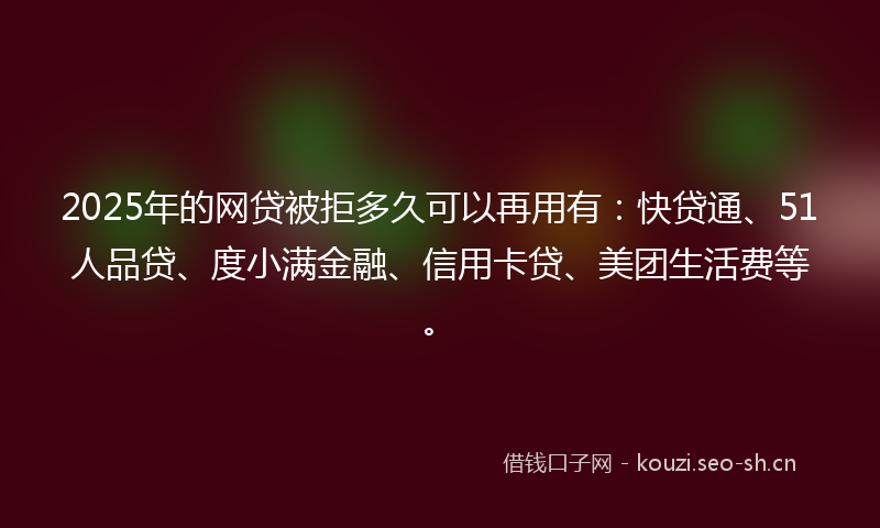2025年的网贷被拒多久可以再用有：快贷通、51人品贷、度小满金融、信用卡贷、美团生活费等。
