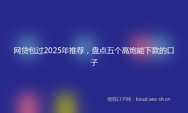 网贷包过2025年推荐，盘点五个高炮能下款的口子