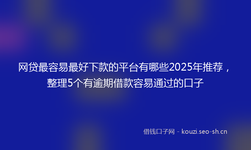 网贷最容易最好下款的平台有哪些2025年推荐，整理5个有逾期借款容易通过的口子
