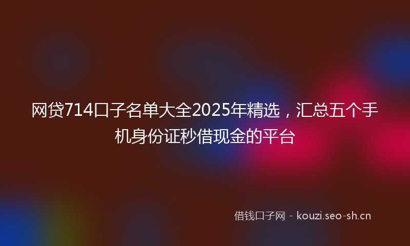 网贷714口子名单大全2025年精选，汇总五个手机身份证秒借现金的平台