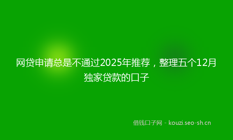 网贷申请总是不通过2025年推荐，整理五个12月独家贷款的口子
