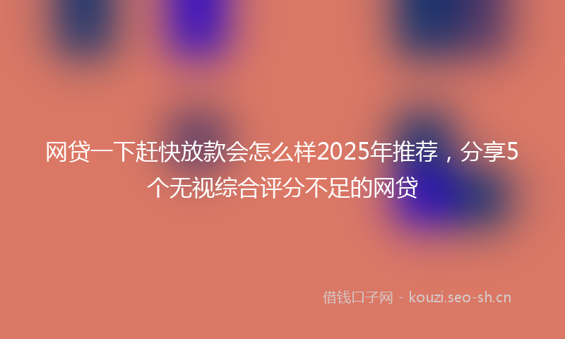 网贷一下赶快放款会怎么样2025年推荐，分享5个无视综合评分不足的网贷