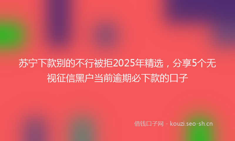 苏宁下款别的不行被拒2025年精选，分享5个无视征信黑户当前逾期必下款的口子