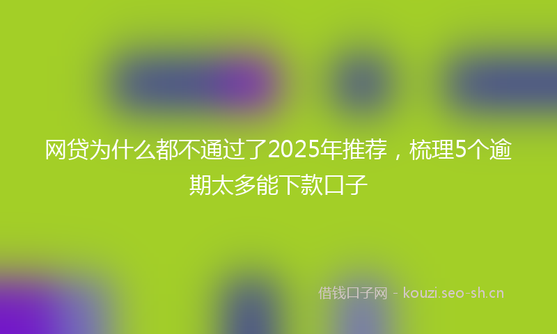 网贷为什么都不通过了2025年推荐，梳理5个逾期太多能下款口子