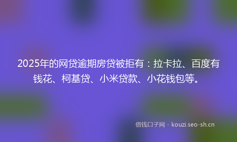 2025年的网贷逾期房贷被拒有：拉卡拉、百度有钱花、柯基贷、小米贷款、小花钱包等。