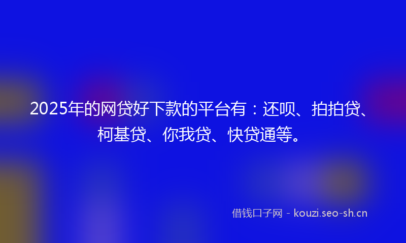 2025年的网贷好下款的平台有：还呗、拍拍贷、柯基贷、你我贷、快贷通等。