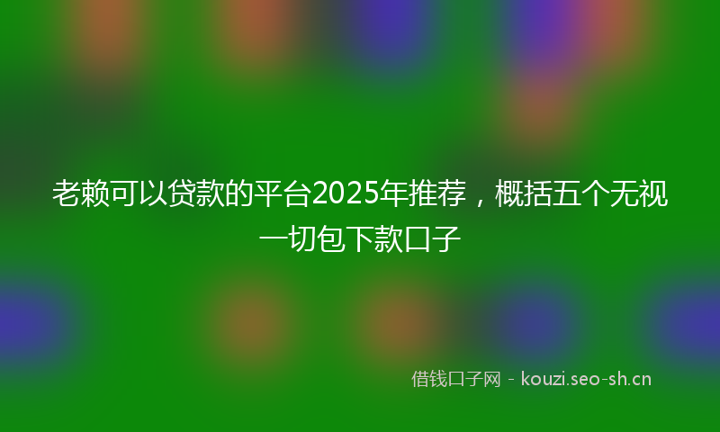 老赖可以贷款的平台2025年推荐，概括五个无视一切包下款口子