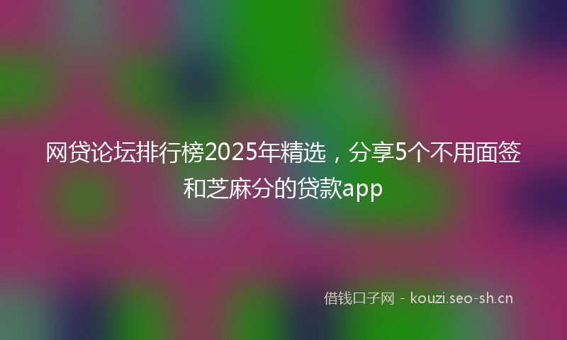 网贷论坛排行榜2025年精选，分享5个不用面签和芝麻分的贷款app