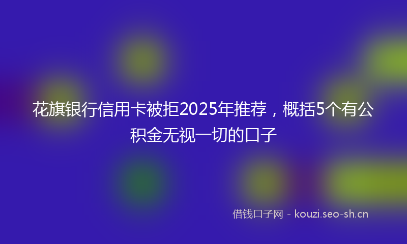 花旗银行信用卡被拒2025年推荐，概括5个有公积金无视一切的口子