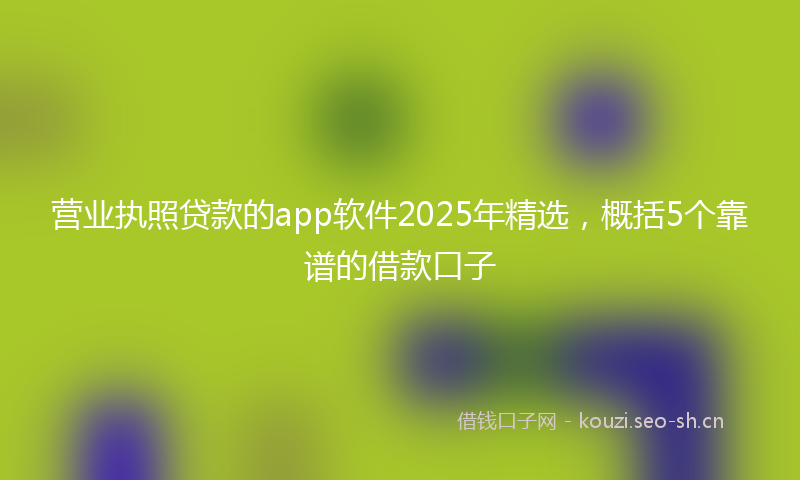 营业执照贷款的app软件2025年精选，概括5个靠谱的借款口子