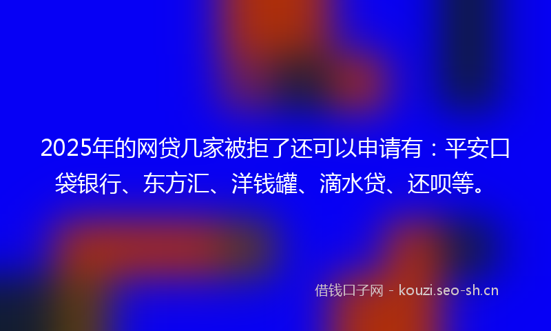 2025年的网贷几家被拒了还可以申请有：平安口袋银行、东方汇、洋钱罐、滴水贷、还呗等。