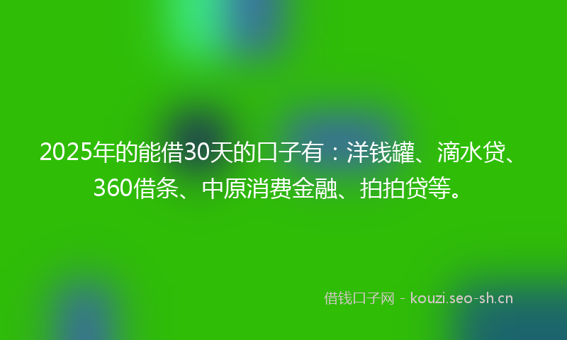 2025年的能借30天的口子有:洋钱罐、滴水贷、360借条、中原消费金融、拍拍贷等。