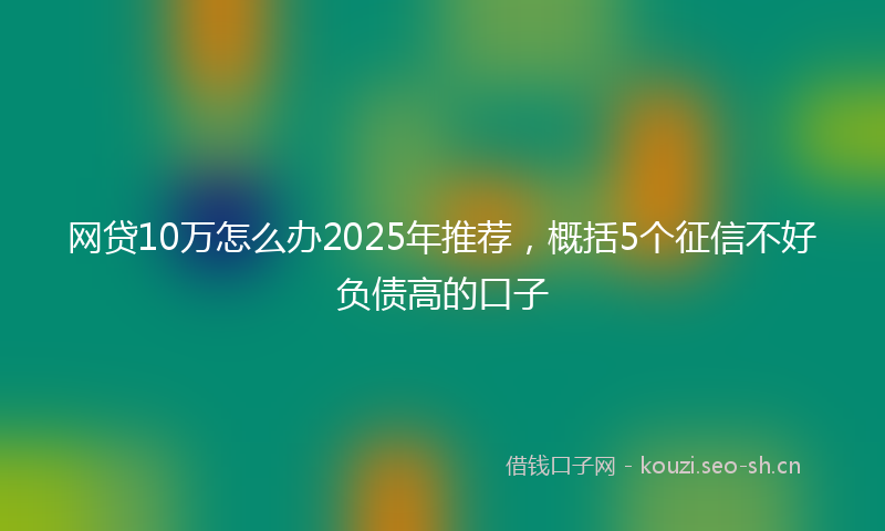 网贷10万怎么办2025年推荐，概括5个征信不好负债高的口子