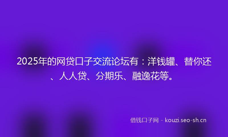 2025年的网贷口子交流论坛有：洋钱罐、替你还、人人贷、分期乐、融逸花等。