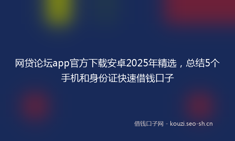网贷论坛app官方下载安卓2025年精选,总结5个手机和身份证快速借钱口子