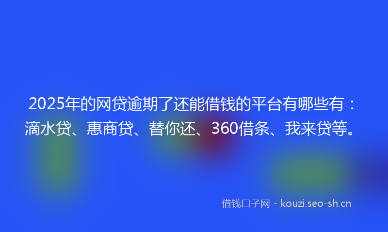 2025年的网贷逾期了还能借钱的平台有哪些有：滴水贷、惠商贷、替你还、360借条、我来贷等。