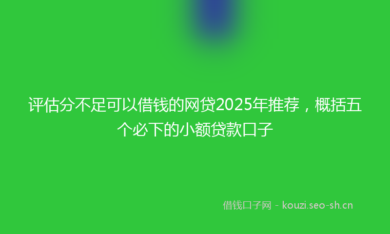 评估分不足可以借钱的网贷2025年推荐，概括五个必下的小额贷款口子