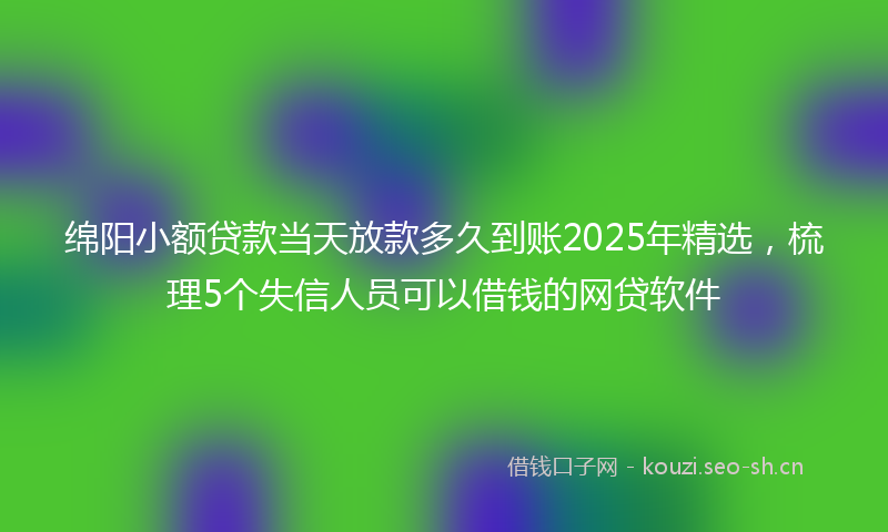 绵阳小额贷款当天放款多久到账2025年精选,梳理5个失信人员可以借钱的网贷软件