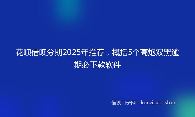 花呗借呗分期2025年推荐，概括5个高炮双黑逾期必下款软件