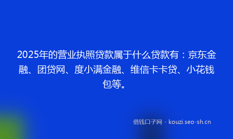 2025年的营业执照贷款属于什么贷款有：京东金融、团贷网、度小满金融、维信卡卡贷、小花钱包等。