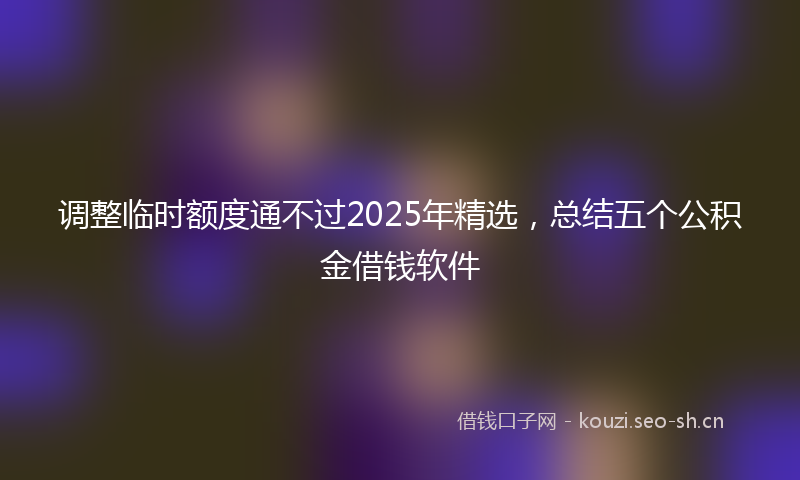 调整临时额度通不过2025年精选，总结五个公积金借钱软件