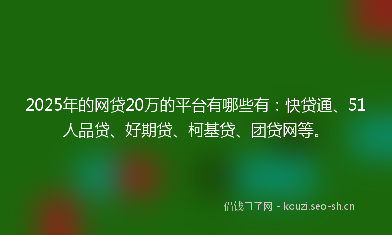 2025年的网贷20万的平台有哪些有：快贷通、51人品贷、好期贷、柯基贷、团贷网等。