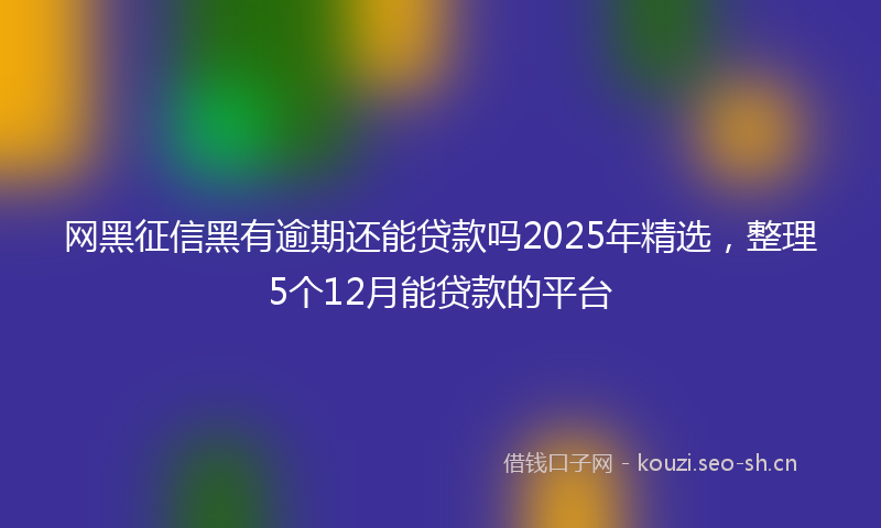 网黑征信黑有逾期还能贷款吗2025年精选，整理5个12月能贷款的平台