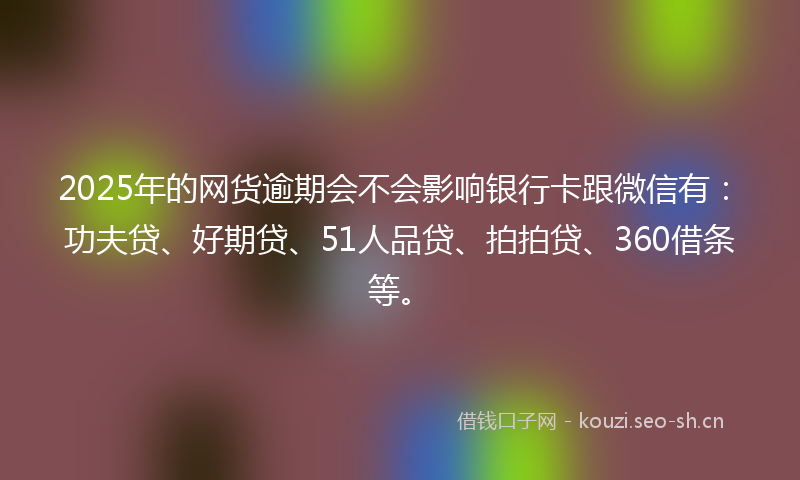 2025年的网货逾期会不会影响银行卡跟微信有：功夫贷、好期贷、51人品贷、拍拍贷、360借条等。