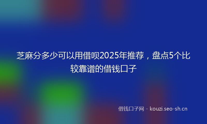 芝麻分多少可以用借呗2025年推荐，盘点5个比较靠谱的借钱口子