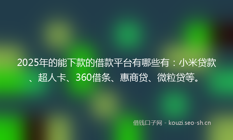 2025年的能下款的借款平台有哪些有：小米贷款、超人卡、360借条、惠商贷、微粒贷等。