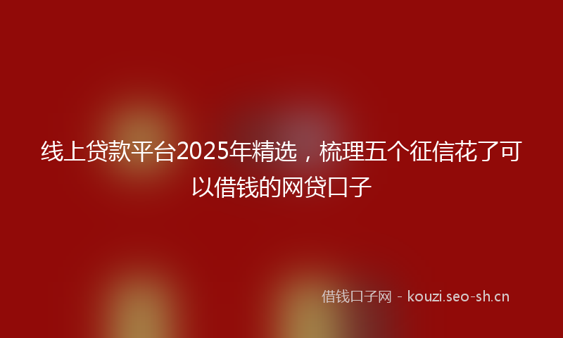 线上贷款平台2025年精选，梳理五个征信花了可以借钱的网贷口子