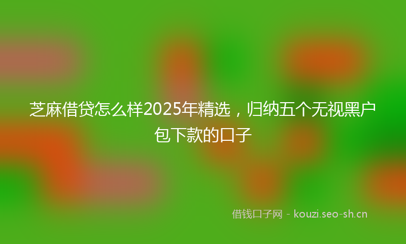 芝麻借贷怎么样2025年精选，归纳五个无视黑户包下款的口子