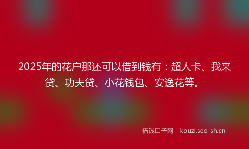 2025年的花户那还可以借到钱有：超人卡、我来贷、功夫贷、小花钱包、安逸花等。