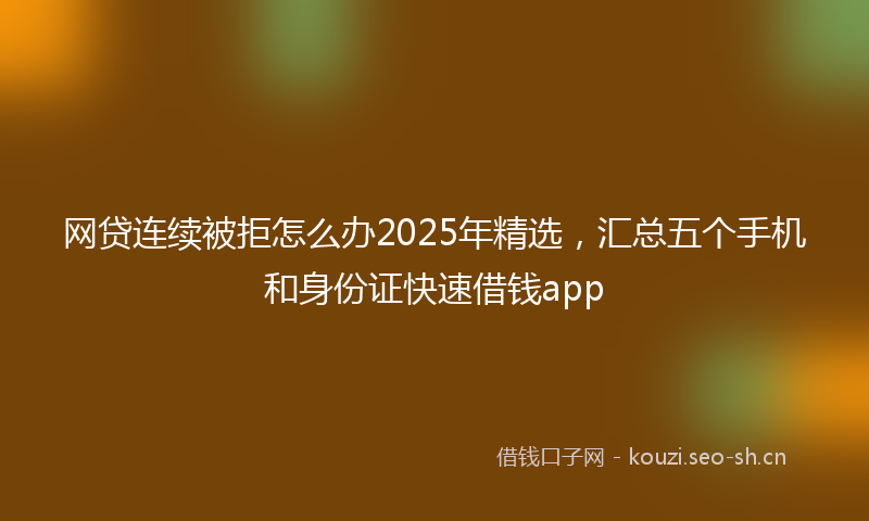 网贷连续被拒怎么办2025年精选，汇总五个手机和身份证快速借钱app