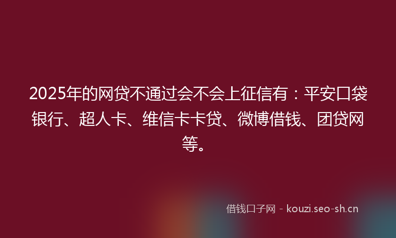 2025年的网贷不通过会不会上征信有：平安口袋银行、超人卡、维信卡卡贷、微博借钱、团贷网等。