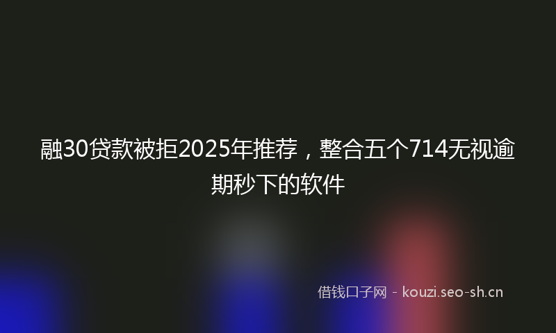 融30贷款被拒2025年推荐，整合五个714无视逾期秒下的软件