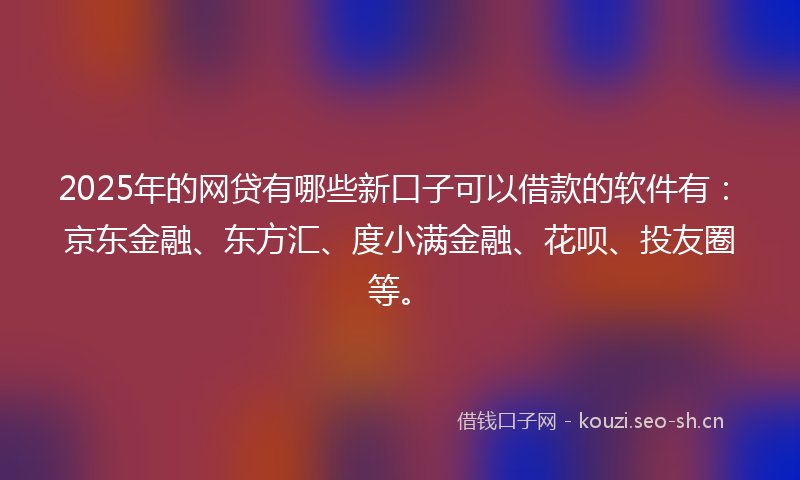 2025年的网贷有哪些新口子可以借款的软件有：京东金融、东方汇、度小满金融、花呗、投友圈等。