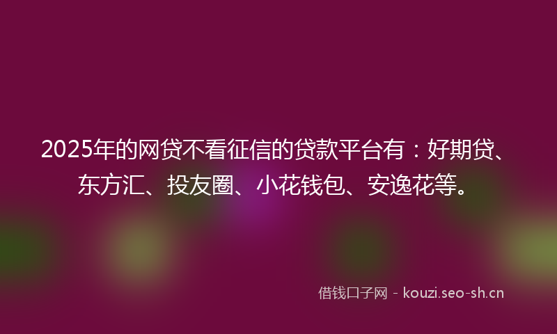 2025年的网贷不看征信的贷款平台有：好期贷、东方汇、投友圈、小花钱包、安逸花等。