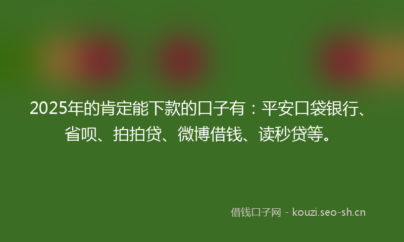 2025年的肯定能下款的口子有：平安口袋银行、省呗、拍拍贷、微博借钱、读秒贷等。