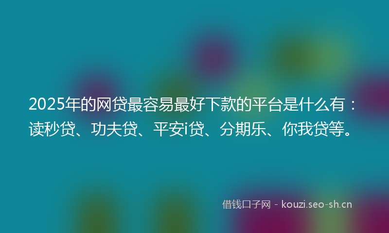 2025年的网贷最容易最好下款的平台是什么有：读秒贷、功夫贷、平安i贷、分期乐、你我贷等。