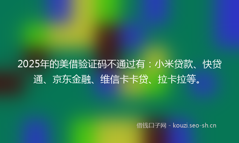 2025年的美借验证码不通过有：小米贷款、快贷通、京东金融、维信卡卡贷、拉卡拉等。