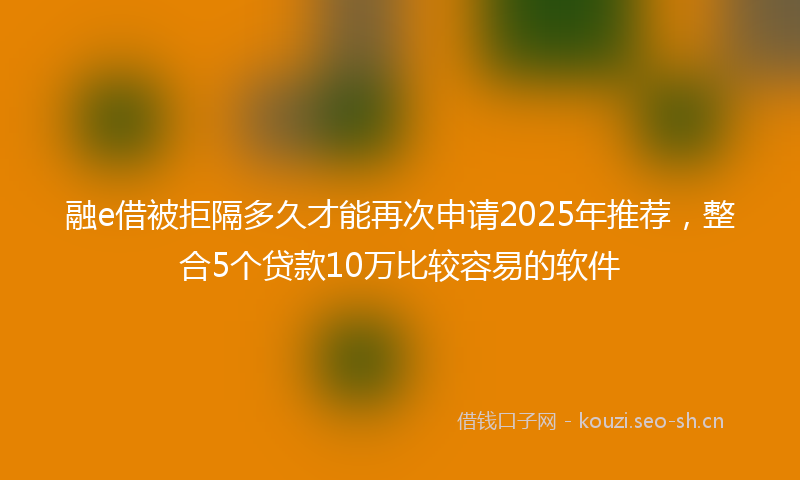 融e借被拒隔多久才能再次申请2025年推荐，整合5个贷款10万比较容易的软件