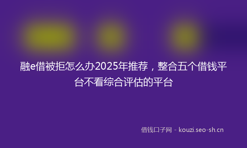 融e借被拒怎么办2025年推荐，整合五个借钱平台不看综合评估的平台