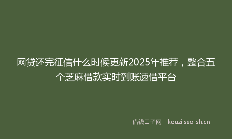 网贷还完征信什么时候更新2025年推荐，整合五个芝麻借款实时到账速借平台