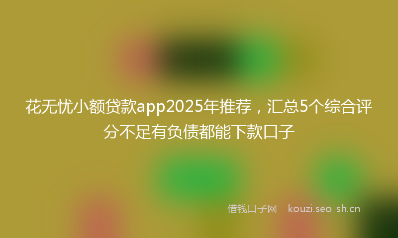 花无忧小额贷款app2025年推荐,汇总5个综合评分不足有负债都能下款口子