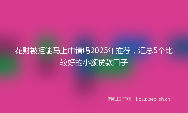 花财被拒能马上申请吗2025年推荐，汇总5个比较好的小额贷款口子